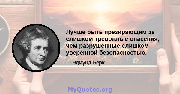 Лучше быть презирающим за слишком тревожные опасения, чем разрушенные слишком уверенной безопасностью.