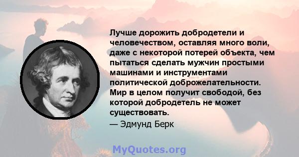 Лучше дорожить добродетели и человечеством, оставляя много воли, даже с некоторой потерей объекта, чем пытаться сделать мужчин простыми машинами и инструментами политической доброжелательности. Мир в целом получит