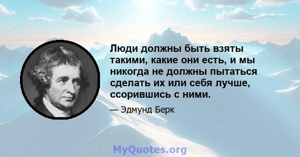 Люди должны быть взяты такими, какие они есть, и мы никогда не должны пытаться сделать их или себя лучше, ссорившись с ними.