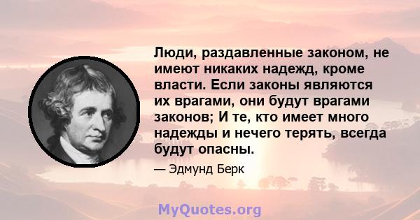 Люди, раздавленные законом, не имеют никаких надежд, кроме власти. Если законы являются их врагами, они будут врагами законов; И те, кто имеет много надежды и нечего терять, всегда будут опасны.