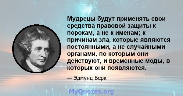 Мудрецы будут применять свои средства правовой защиты к порокам, а не к именам; к причинам зла, которые являются постоянными, а не случайными органами, по которым они действуют, и временные моды, в которых они