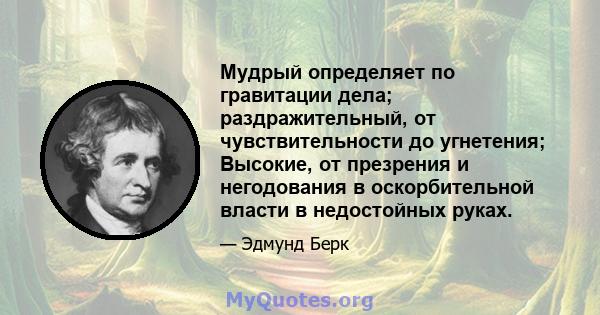 Мудрый определяет по гравитации дела; раздражительный, от чувствительности до угнетения; Высокие, от презрения и негодования в оскорбительной власти в недостойных руках.