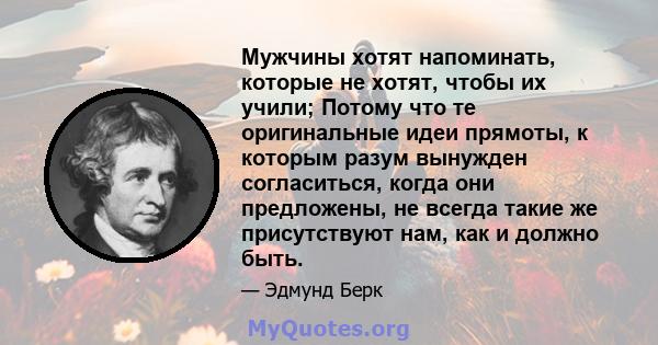 Мужчины хотят напоминать, которые не хотят, чтобы их учили; Потому что те оригинальные идеи прямоты, к которым разум вынужден согласиться, когда они предложены, не всегда такие же присутствуют нам, как и должно быть.