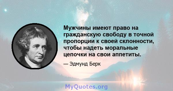 Мужчины имеют право на гражданскую свободу в точной пропорции к своей склонности, чтобы надеть моральные цепочки на свои аппетиты.