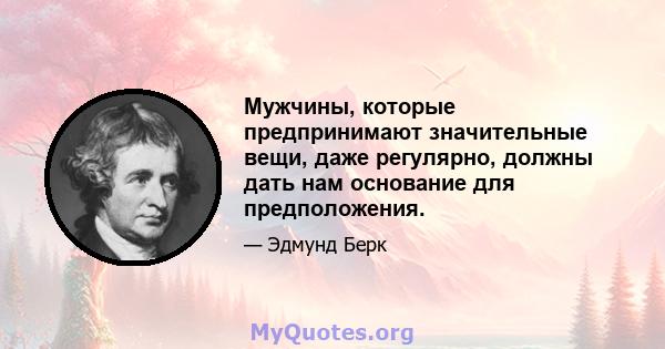 Мужчины, которые предпринимают значительные вещи, даже регулярно, должны дать нам основание для предположения.