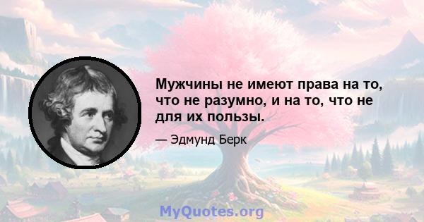 Мужчины не имеют права на то, что не разумно, и на то, что не для их пользы.