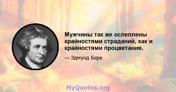 Мужчины так же ослеплены крайностями страданий, как и крайностями процветания.