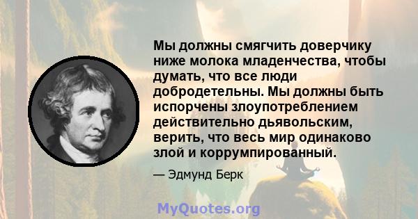 Мы должны смягчить доверчику ниже молока младенчества, чтобы думать, что все люди добродетельны. Мы должны быть испорчены злоупотреблением действительно дьявольским, верить, что весь мир одинаково злой и