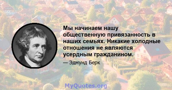 Мы начинаем нашу общественную привязанность в наших семьях. Никакие холодные отношения не являются усердным гражданином.