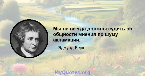 Мы не всегда должны судить об общности мнения по шуму акламации.