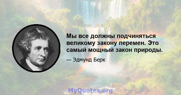 Мы все должны подчиняться великому закону перемен. Это самый мощный закон природы.