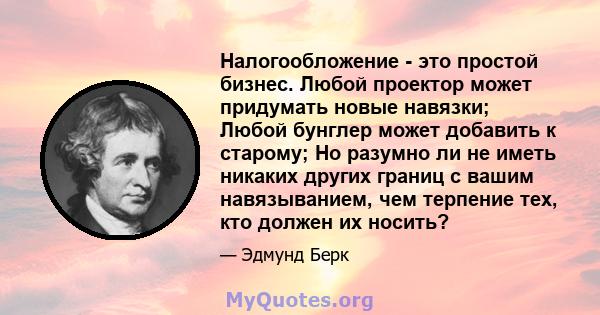 Налогообложение - это простой бизнес. Любой проектор может придумать новые навязки; Любой бунглер может добавить к старому; Но разумно ли не иметь никаких других границ с вашим навязыванием, чем терпение тех, кто должен 