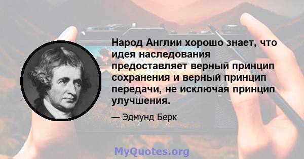 Народ Англии хорошо знает, что идея наследования предоставляет верный принцип сохранения и верный принцип передачи, не исключая принцип улучшения.