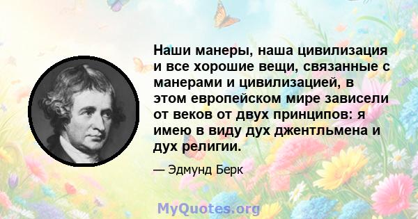 Наши манеры, наша цивилизация и все хорошие вещи, связанные с манерами и цивилизацией, в этом европейском мире зависели от веков от двух принципов: я имею в виду дух джентльмена и дух религии.