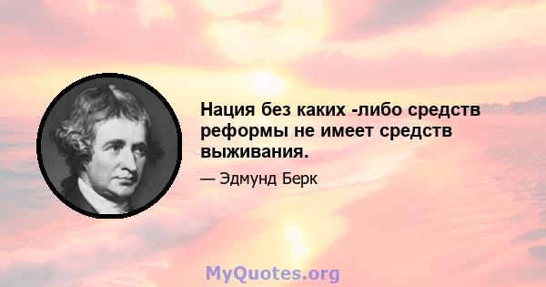 Нация без каких -либо средств реформы не имеет средств выживания.