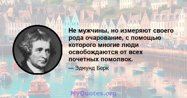 Не мужчины, но измеряют своего рода очарование, с помощью которого многие люди освобождаются от всех почетных помолвок.