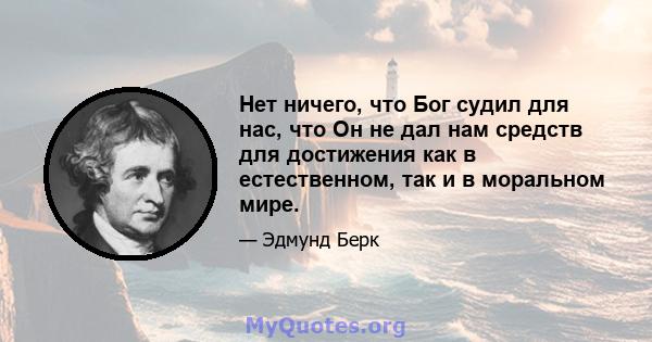 Нет ничего, что Бог судил для нас, что Он не дал нам средств для достижения как в естественном, так и в моральном мире.