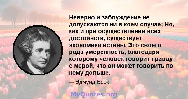 Неверно и заблуждение не допускаются ни в коем случае; Но, как и при осуществлении всех достоинств, существует экономика истины. Это своего рода умеренность, благодаря которому человек говорит правду с мерой, что он