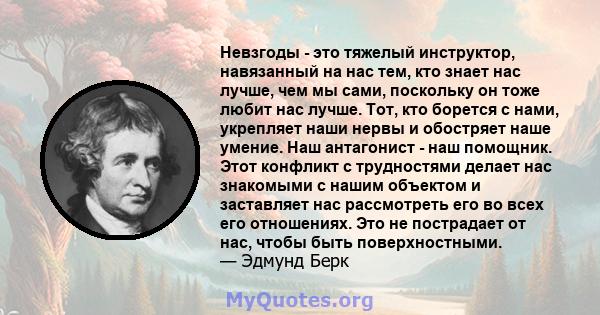 Невзгоды - это тяжелый инструктор, навязанный на нас тем, кто знает нас лучше, чем мы сами, поскольку он тоже любит нас лучше. Тот, кто борется с нами, укрепляет наши нервы и обостряет наше умение. Наш антагонист - наш