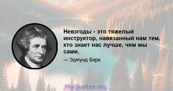 Невзгоды - это тяжелый инструктор, навязанный нам тем, кто знает нас лучше, чем мы сами.