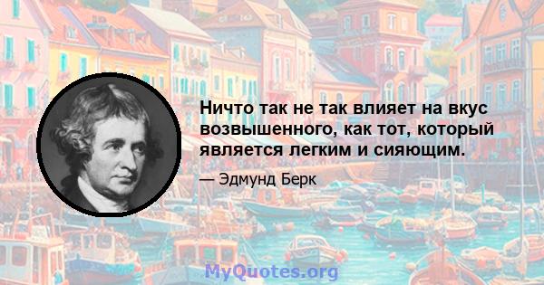 Ничто так не так влияет на вкус возвышенного, как тот, который является легким и сияющим.