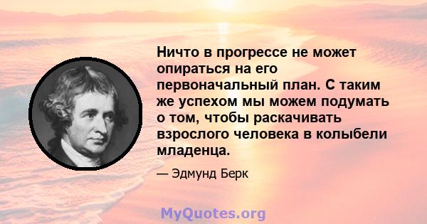 Ничто в прогрессе не может опираться на его первоначальный план. С таким же успехом мы можем подумать о том, чтобы раскачивать взрослого человека в колыбели младенца.