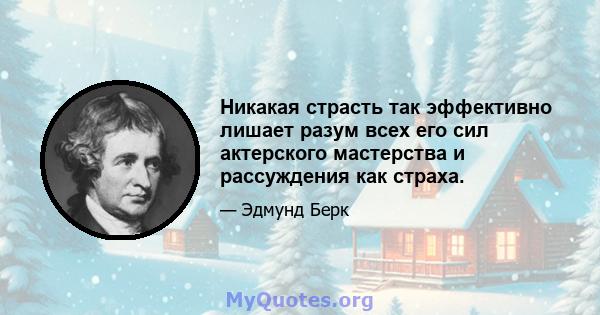 Никакая страсть так эффективно лишает разум всех его сил актерского мастерства и рассуждения как страха.