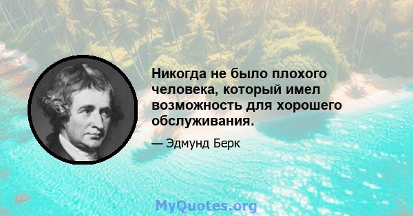 Никогда не было плохого человека, который имел возможность для хорошего обслуживания.