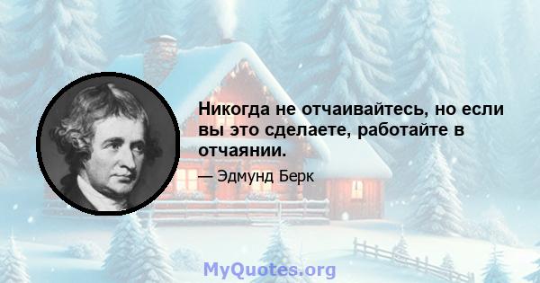 Никогда не отчаивайтесь, но если вы это сделаете, работайте в отчаянии.