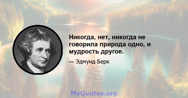 Никогда, нет, никогда не говорила природа одно, и мудрость другое.