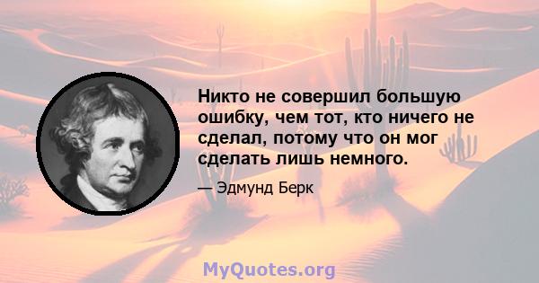 Никто не совершил большую ошибку, чем тот, кто ничего не сделал, потому что он мог сделать лишь немного.