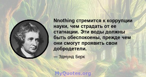 Nnothing стремится к коррупции науки, чем страдать от ее стагнации. Эти воды должны быть обеспокоены, прежде чем они смогут проявить свои добродетели.