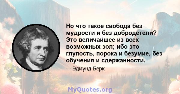 Но что такое свобода без мудрости и без добродетели? Это величайшее из всех возможных зол; ибо это глупость, порока и безумие, без обучения и сдержанности.