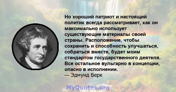 Но хороший патриот и настоящий политик всегда рассматривает, как он максимально использует существующие материалы своей страны. Расположение, чтобы сохранить и способность улучшаться, собраться вместе, будет моим