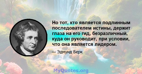 Но тот, кто является подлинным последователем истины, держит глаза на его гид, безразличный, куда он руководит, при условии, что она является лидером.