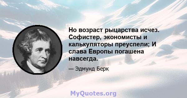 Но возраст рыцарства исчез. Софистер, экономисты и калькуляторы преуспели; И слава Европы погашена навсегда.