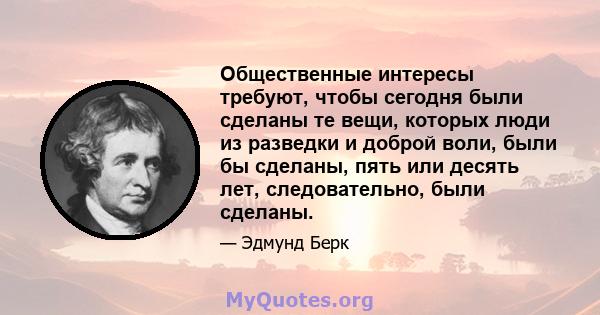 Общественные интересы требуют, чтобы сегодня были сделаны те вещи, которых люди из разведки и доброй воли, были бы сделаны, пять или десять лет, следовательно, были сделаны.