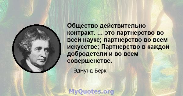 Общество действительно контракт. ... это партнерство во всей науке; партнерство во всем искусстве; Партнерство в каждой добродетели и во всем совершенстве.