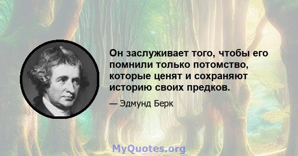 Он заслуживает того, чтобы его помнили только потомство, которые ценят и сохраняют историю своих предков.