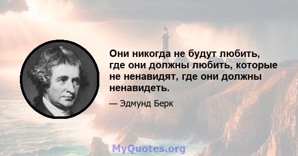 Они никогда не будут любить, где они должны любить, которые не ненавидят, где они должны ненавидеть.