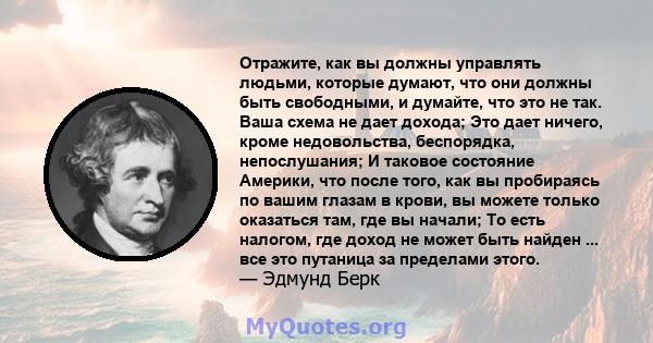 Отражите, как вы должны управлять людьми, которые думают, что они должны быть свободными, и думайте, что это не так. Ваша схема не дает дохода; Это дает ничего, кроме недовольства, беспорядка, непослушания; И таковое