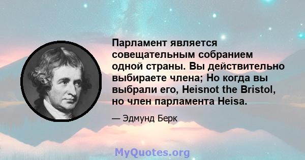 Парламент является совещательным собранием одной страны. Вы действительно выбираете члена; Но когда вы выбрали его, Heisnot the Bristol, но член парламента Heisa.