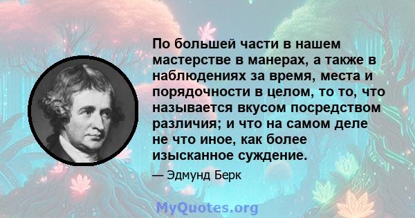 По большей части в нашем мастерстве в манерах, а также в наблюдениях за время, места и порядочности в целом, то то, что называется вкусом посредством различия; и что на самом деле не что иное, как более изысканное