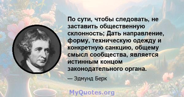 По сути, чтобы следовать, не заставить общественную склонность; Дать направление, форму, техническую одежду и конкретную санкцию, общему смысл сообщества, является истинным концом законодательного органа.