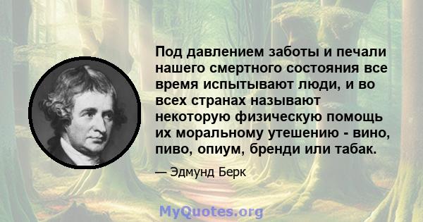 Под давлением заботы и печали нашего смертного состояния все время испытывают люди, и во всех странах называют некоторую физическую помощь их моральному утешению - вино, пиво, опиум, бренди или табак.