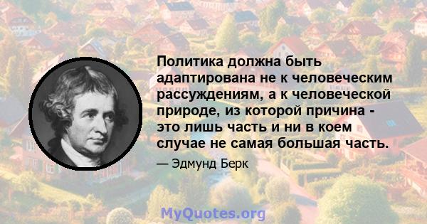 Политика должна быть адаптирована не к человеческим рассуждениям, а к человеческой природе, из которой причина - это лишь часть и ни в коем случае не самая большая часть.