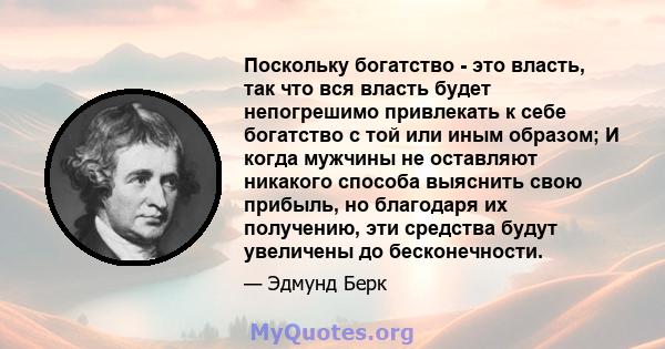 Поскольку богатство - это власть, так что вся власть будет непогрешимо привлекать к себе богатство с той или иным образом; И когда мужчины не оставляют никакого способа выяснить свою прибыль, но благодаря их получению,