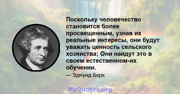 Поскольку человечество становится более просвещенным, узнав их реальные интересы, они будут уважать ценность сельского хозяйства; Они найдут это в своем естественном-их обучении.