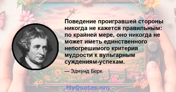 Поведение проигравшей стороны никогда не кажется правильным: по крайней мере, оно никогда не может иметь единственного непогрешимого критерия мудрости к вульгарным суждениям-успехам.