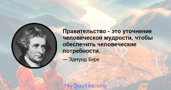 Правительство - это уточнение человеческой мудрости, чтобы обеспечить человеческие потребности.